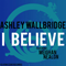 Ashley Wallbridge feat. Meighan Nealon - I Believe (Remixes) [EP]